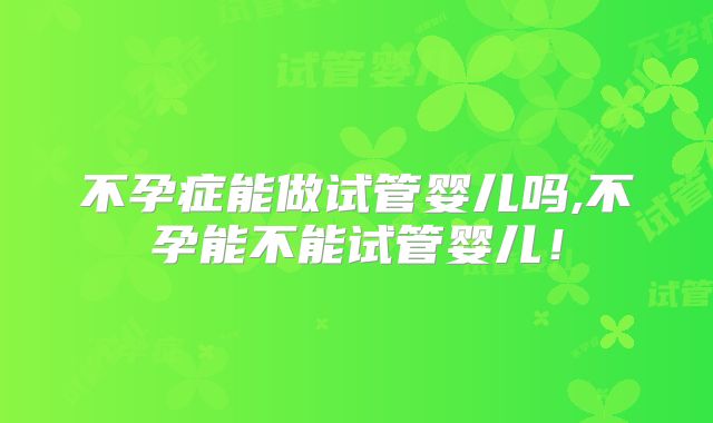 不孕症能做试管婴儿吗,不孕能不能试管婴儿！