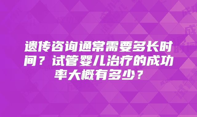 遗传咨询通常需要多长时间？试管婴儿治疗的成功率大概有多少？