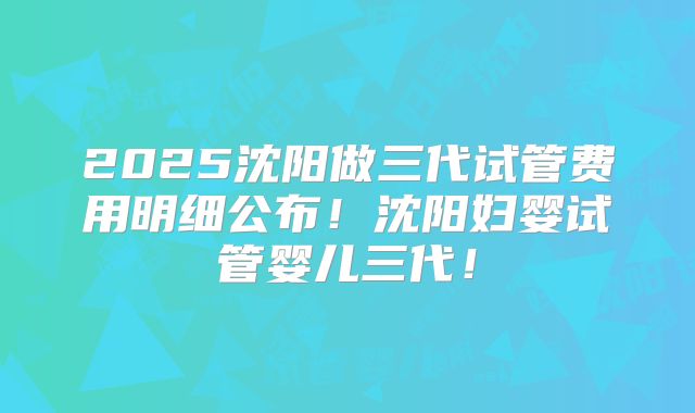 2025沈阳做三代试管费用明细公布！沈阳妇婴试管婴儿三代！