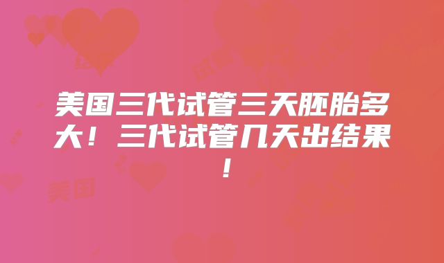 美国三代试管三天胚胎多大！三代试管几天出结果！