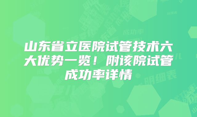 山东省立医院试管技术六大优势一览！附该院试管成功率详情