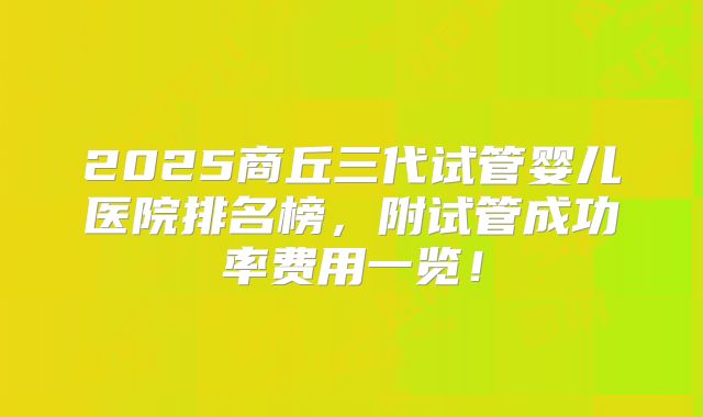 2025商丘三代试管婴儿医院排名榜，附试管成功率费用一览！