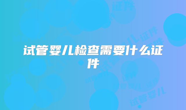 试管婴儿检查需要什么证件