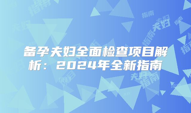 备孕夫妇全面检查项目解析：2024年全新指南