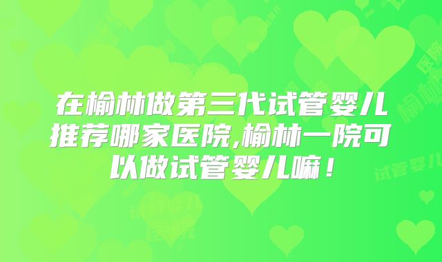 在榆林做第三代试管婴儿推荐哪家医院,榆林一院可以做试管婴儿嘛!