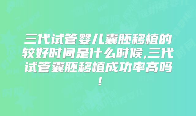 三代试管婴儿囊胚移植的较好时间是什么时候,三代试管囊胚移植成功率高吗！