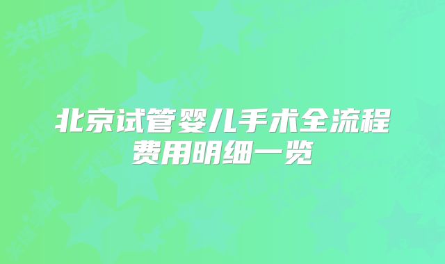 北京试管婴儿手术全流程费用明细一览