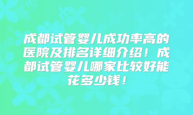 成都试管婴儿成功率高的医院及排名详细介绍！成都试管婴儿哪家比较好能花多少钱！