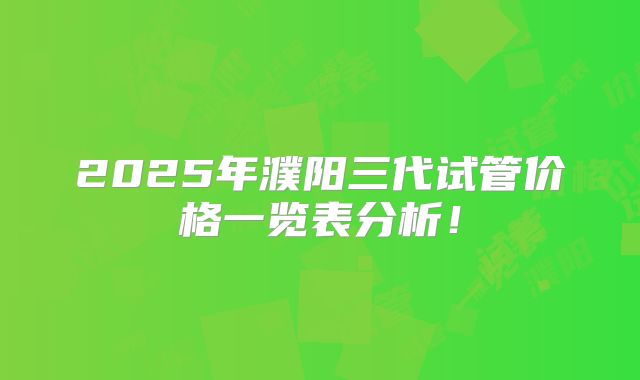 2025年濮阳三代试管价格一览表分析！