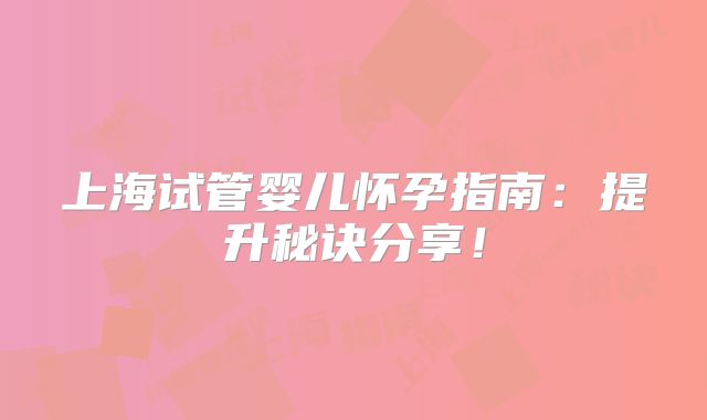 上海试管婴儿怀孕指南：提升秘诀分享！