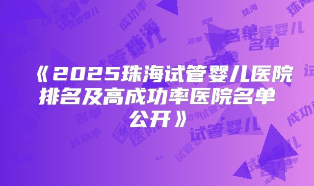 《2025珠海试管婴儿医院排名及高成功率医院名单公开》
