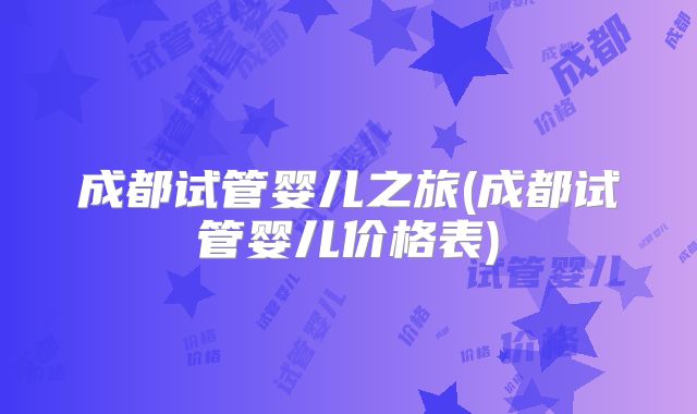 成都试管婴儿之旅(成都试管婴儿价格表)