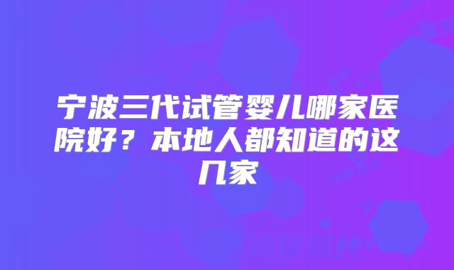 宁波三代试管婴儿哪家医院好?本地人都知道的这几家