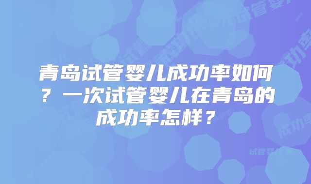 青岛试管婴儿成功率如何？一次试管婴儿在青岛的成功率怎样？