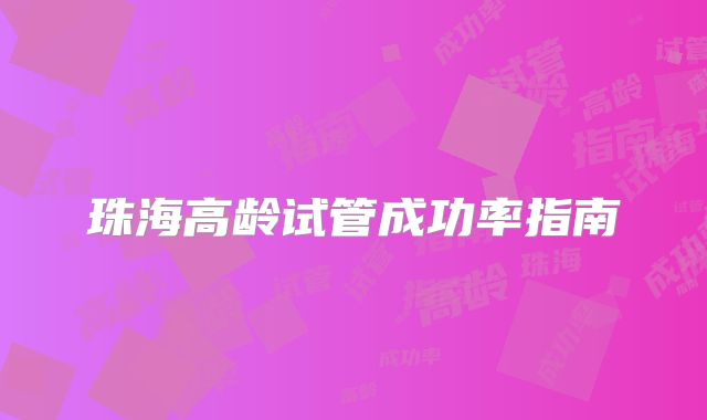 珠海高龄试管成功率指南