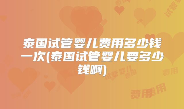 泰国试管婴儿费用多少钱一次(泰国试管婴儿要多少钱啊)