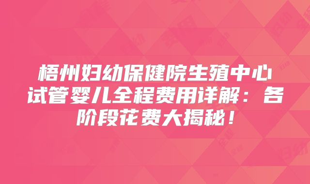 梧州妇幼保健院生殖中心试管婴儿全程费用详解：各阶段花费大揭秘！