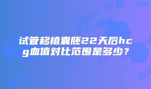 试管移植囊胚22天后hcg血值对比范围是多少？