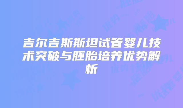 吉尔吉斯斯坦试管婴儿技术突破与胚胎培养优势解析