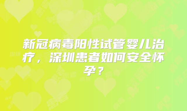 新冠病毒阳性试管婴儿治疗，深圳患者如何安全怀孕？