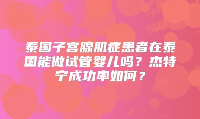 泰国子宫腺肌症患者在泰国能做试管婴儿吗?杰特宁成功率如何?