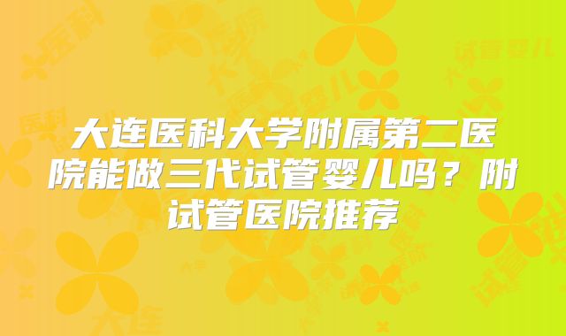 大连医科大学附属第二医院能做三代试管婴儿吗？附试管医院推荐