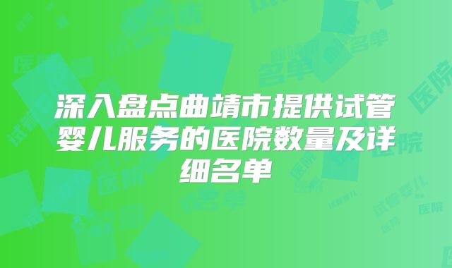 深入盘点曲靖市提供试管婴儿服务的医院数量及详细名单