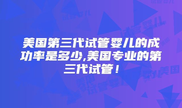 美国第三代试管婴儿的成功率是多少,美国专业的第三代试管！