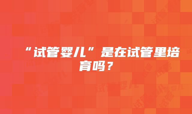 “试管婴儿”是在试管里培育吗？