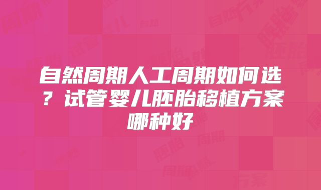 自然周期人工周期如何选？试管婴儿胚胎移植方案哪种好