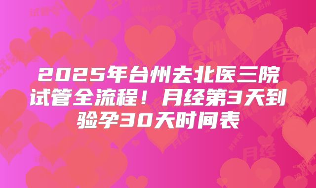 2025年台州去北医三院试管全流程!月经第3天到验孕30天时间表