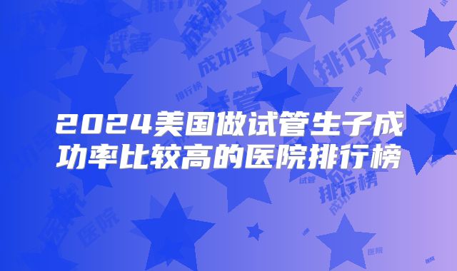 2024美国做试管生子成功率比较高的医院排行榜