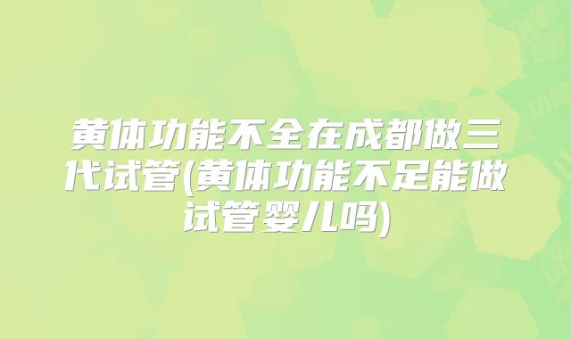 黄体功能不全在成都做三代试管(黄体功能不足能做试管婴儿吗)