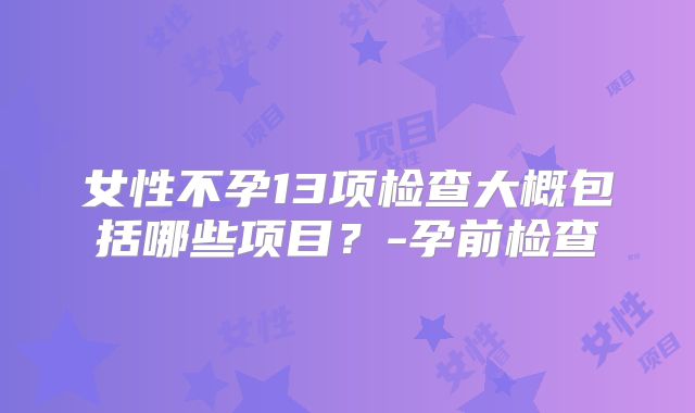 女性不孕13项检查大概包括哪些项目？-孕前检查