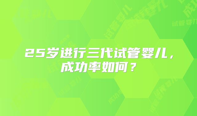 25岁进行三代试管婴儿，成功率如何？