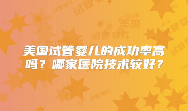 美国试管婴儿的成功率高吗？哪家医院技术较好？