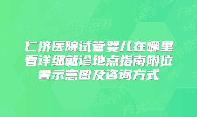 仁济医院试管婴儿在哪里看详细就诊地点指南附位置示意图及咨询方式