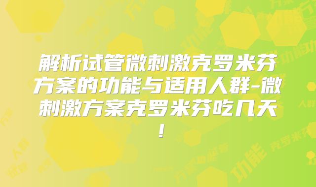 解析试管微刺激克罗米芬方案的功能与适用人群-微刺激方案克罗米芬吃几天！