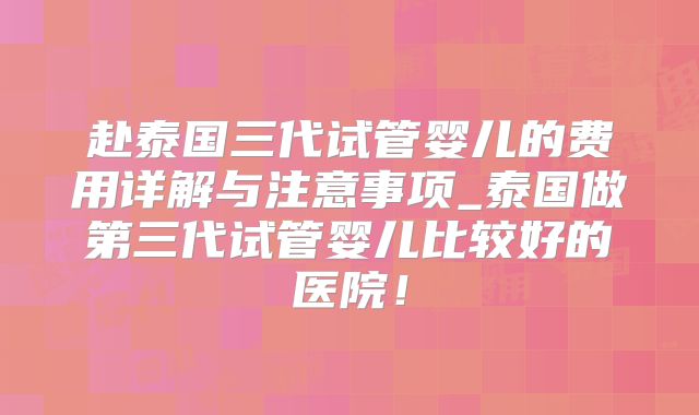赴泰国三代试管婴儿的费用详解与注意事项_泰国做第三代试管婴儿比较好的医院！