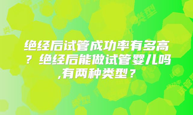 绝经后试管成功率有多高？绝经后能做试管婴儿吗,有两种类型？
