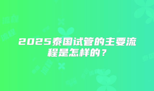 2025泰国试管的主要流程是怎样的？