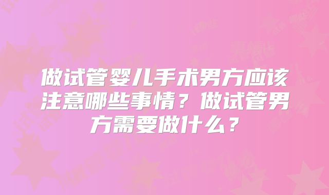 做试管婴儿手术男方应该注意哪些事情？做试管男方需要做什么？