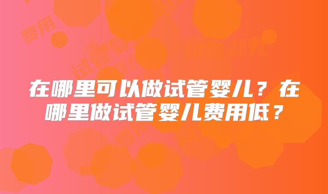 在哪里可以做试管婴儿？在哪里做试管婴儿费用低？
