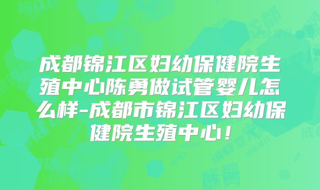 成都锦江区妇幼保健院生殖中心陈勇做试管婴儿怎么样-成都市锦江区妇幼保健院生殖中心！