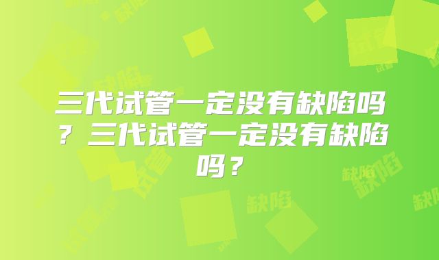 三代试管一定没有缺陷吗?三代试管一定没有缺陷吗?