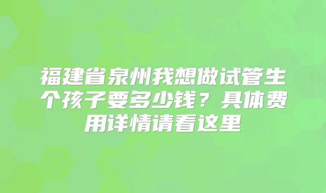 福建省泉州我想做试管生个孩子要多少钱？具体费用详情请看这里