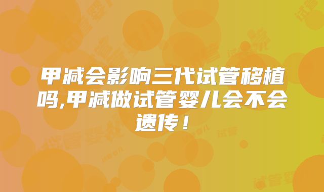 甲减会影响三代试管移植吗,甲减做试管婴儿会不会遗传！