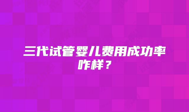 三代试管婴儿费用成功率咋样？