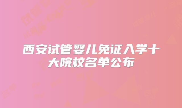 西安试管婴儿免证入学十大院校名单公布