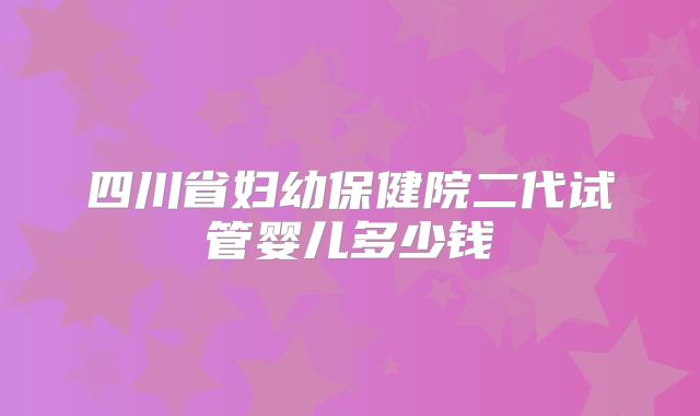 四川省妇幼保健院二代试管婴儿多少钱